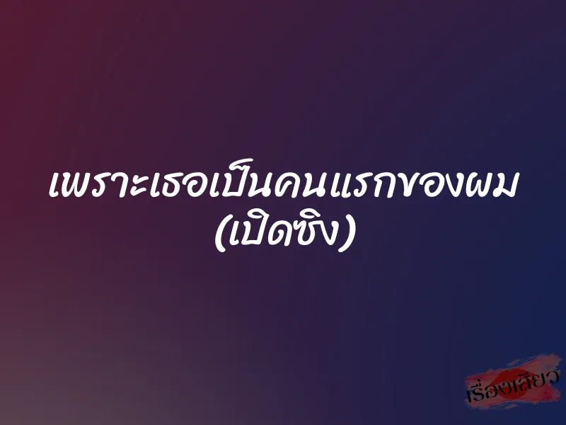 เพราะเธอเป็นคนแรกของผม (เปิดซิง) 1 เพราะเธอเป็นคนแรกของผม (เปิดซิง)