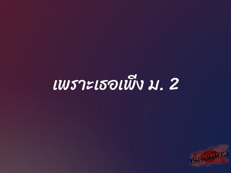 เพราะเธอเพิ่ง ม. 2 1 เพราะเธอเพิ่ง ม. 2