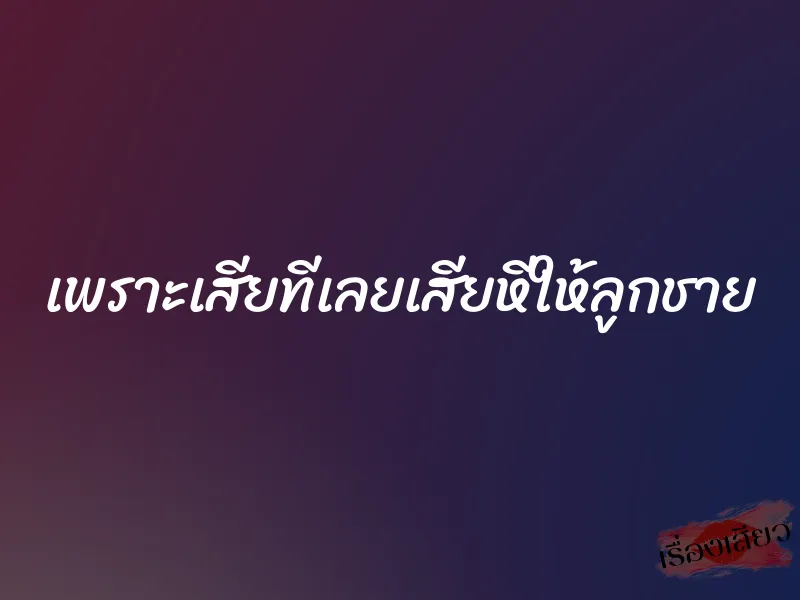 เพราะเสียทีเลยเสียหีให้ลูกชาย 1 เพราะเสียทีเลยเสียหีให้ลูกชาย