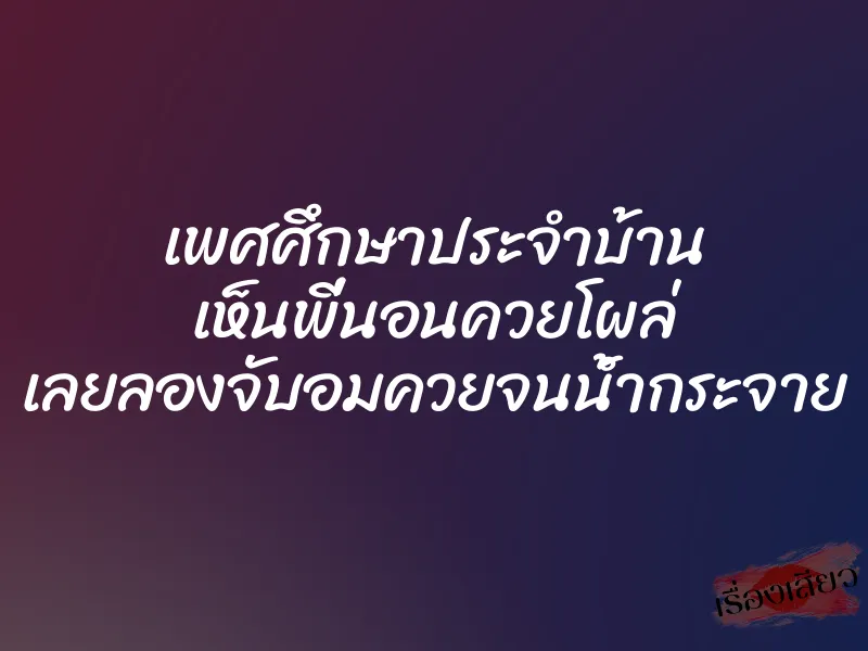 เพศศึกษาประจำบ้าน เห็นพี่นอนควยโผล่ เลยลองจับอมควยจนน้ำกระจาย 1 เพศศึกษาประจำบ้าน เห็นพี่นอนควยโผล่ เลยลองจับอมควยจนน้ำกระจาย