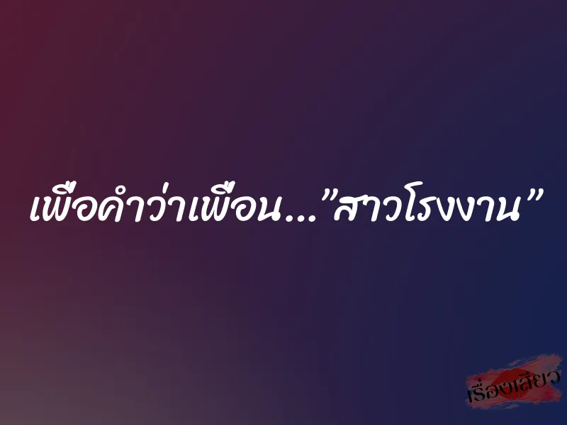 เพื่อคำว่าเพื่อน…”สาวโรงงาน” 8 เพื่อคำว่าเพื่อน…”สาวโรงงาน”