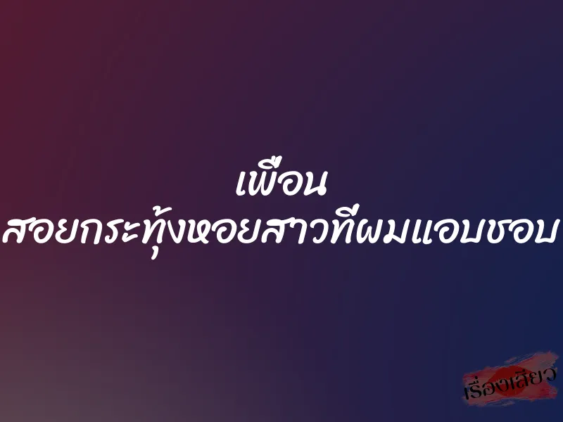 เพื่อน สอยกระทุ้งหอยสาวที่ผมแอบชอบ 1 เพื่อน สอยกระทุ้งหอยสาวที่ผมแอบชอบ