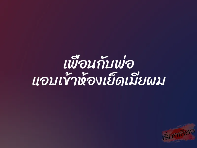 เพื่อนกับพ่อ แอบเข้าห้องเย็ดเมียผม 1 เพื่อนกับพ่อ แอบเข้าห้องเย็ดเมียผม