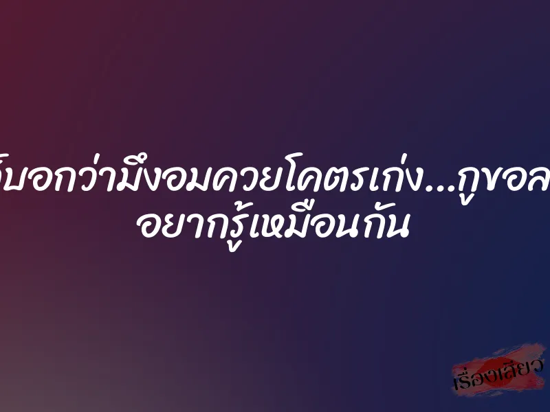 เพื่อนกูก็บอกว่ามึงอมควยโคตรเก่ง…กูขอลองด้วยดิ อยากรู้เหมือนกัน 1 เพื่อนกูก็บอกว่ามึงอมควยโคตรเก่ง…กูขอลองด้วยดิ อยากรู้เหมือนกัน