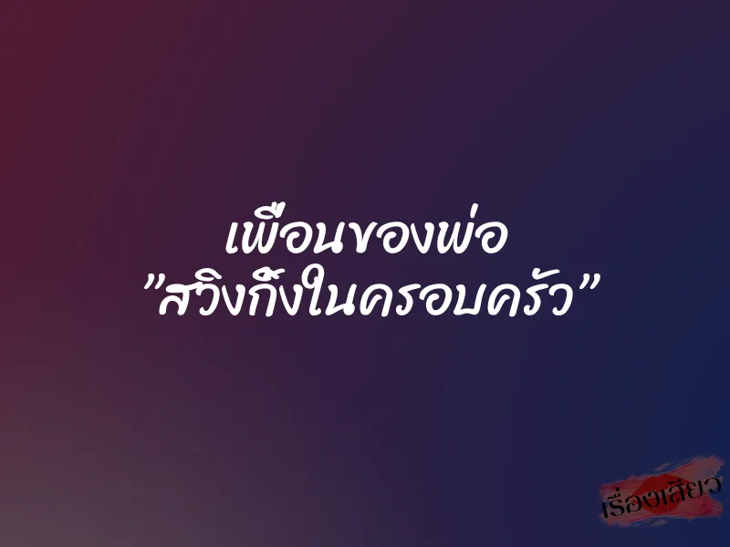 เพื่อนของพ่อ ”สวิงกิ้งในครอบครัว” 10 เพื่อนของพ่อ ”สวิงกิ้งในครอบครัว”