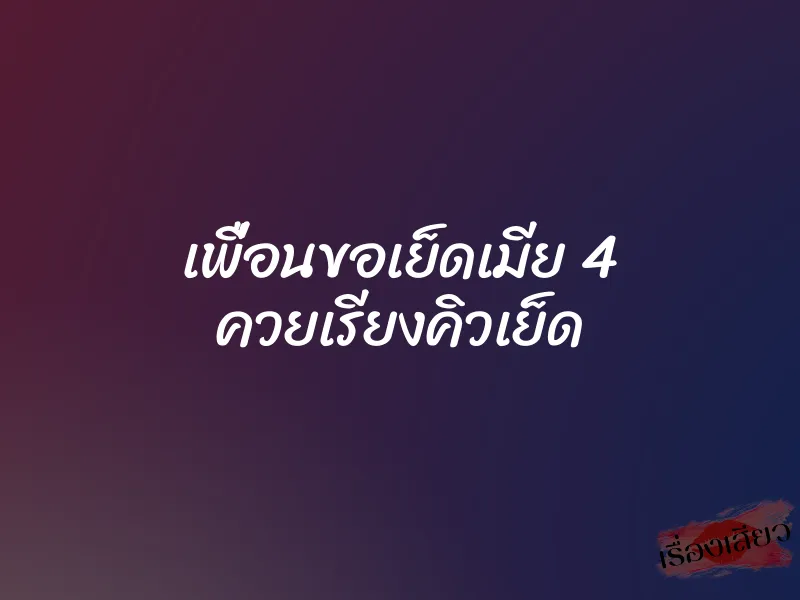 เพื่อนขอเย็ดเมีย 4 ควยเรียงคิวเย็ด 1 เพื่อนขอเย็ดเมีย 4 ควยเรียงคิวเย็ด