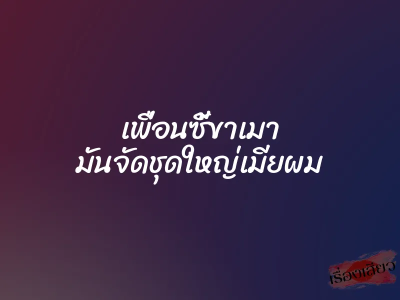เพื่อนซี้ขาเมา มันจัดชุดใหญ่เมียผม 7 เพื่อนซี้ขาเมา มันจัดชุดใหญ่เมียผม