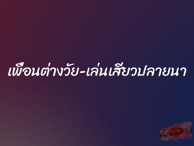 เพื่อนต่างวัย เล่นเสียวปลายนา 1 เพื่อนต่างวัย เล่นเสียวปลายนา