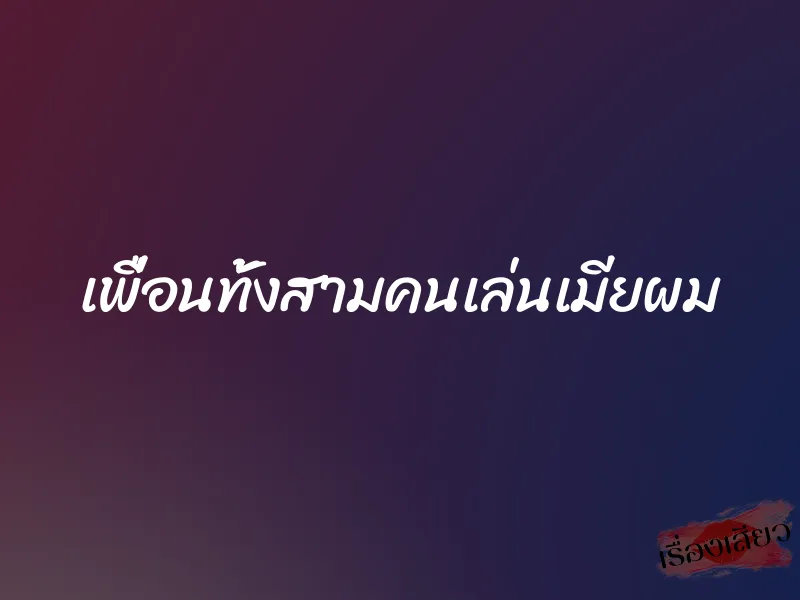 เพื่อนทั้งสามคนเล่นเมียผม 1 เพื่อนทั้งสามคนเล่นเมียผม