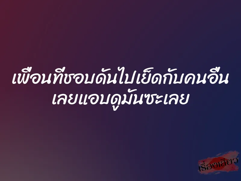 เพื่อนที่ชอบดันไปเย็ดกับคนอื่น เลยแอบดูมันซะเลย 1 เพื่อนที่ชอบดันไปเย็ดกับคนอื่น เลยแอบดูมันซะเลย