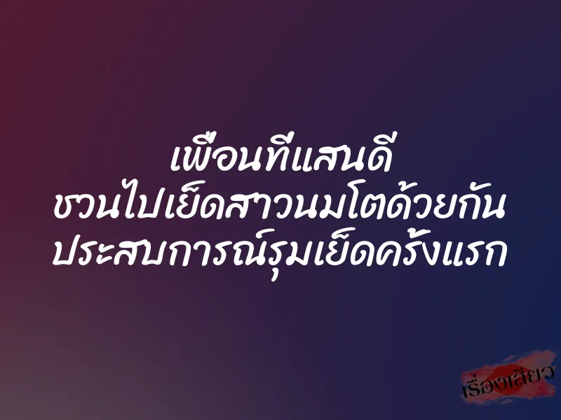 เพื่อนที่แสนดี ชวนไปเย็ดสาวนมโตด้วยกัน ประสบการณ์รุมเย็ดครั้งแรก 1 เพื่อนที่แสนดี ชวนไปเย็ดสาวนมโตด้วยกัน ประสบการณ์รุมเย็ดครั้งแรก