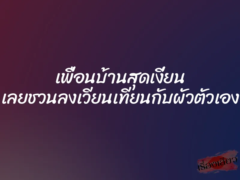 เพื่อนบ้านสุดเงี่ยน เลยชวนลงเวียนเทียนกับผัวตัวเอง 1 เพื่อนบ้านสุดเงี่ยน เลยชวนลงเวียนเทียนกับผัวตัวเอง