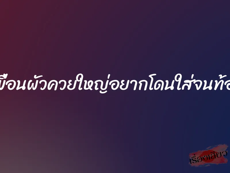 เพื่อนผัวควยใหญ่อยากโดนใส่จนท้อง 10 เพื่อนผัวควยใหญ่อยากโดนใส่จนท้อง