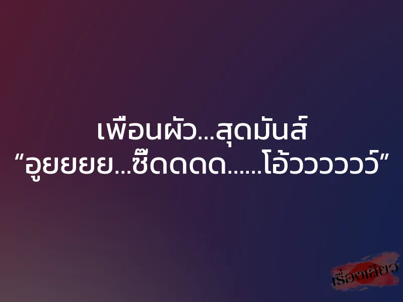เพื่อนผัว…สุดมันส์ “อูยยยย…ซี๊ดดดด……โอ้วววววว์” 1 เพื่อนผัว…สุดมันส์ “อูยยยย…ซี๊ดดดด……โอ้วววววว์”
