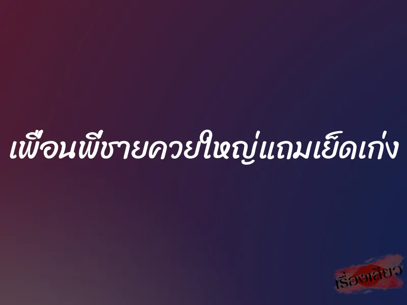 เพื่อนพี่ชายควยใหญ่แถมเย็ดเก่ง 1 เพื่อนพี่ชายควยใหญ่แถมเย็ดเก่ง
