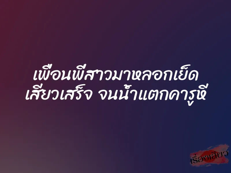 เพื่อนพี่สาวมาหลอกเย็ด เสียวเสร็จ จนน้ำแตกคารูหี 1 เพื่อนพี่สาวมาหลอกเย็ด เสียวเสร็จ จนน้ำแตกคารูหี
