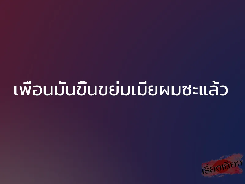 เพื่อนมันขึ้นขย่มเมียผมซะแล้ว 1 เพื่อนมันขึ้นขย่มเมียผมซะแล้ว