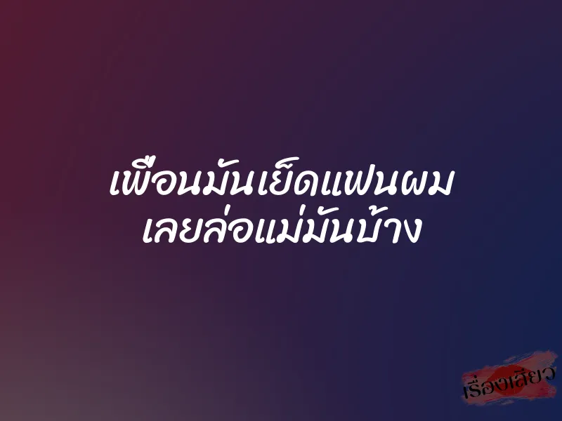เพื่อนมันเย็ดแฟนผม เลยล่อแม่มันบ้าง 1 เพื่อนมันเย็ดแฟนผม เลยล่อแม่มันบ้าง