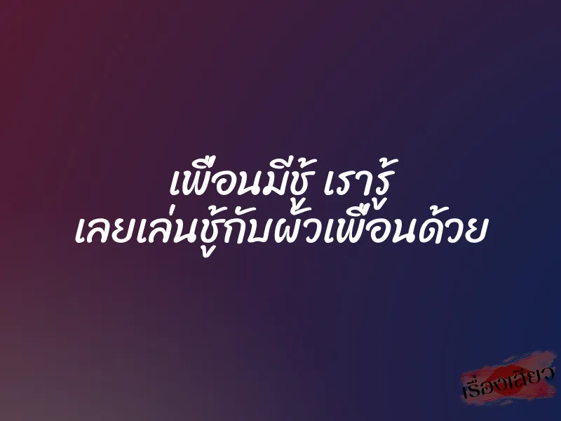 เพื่อนมีชู้ เรารู้ เลยเล่นชู้กับผัวเพื่อนด้วย 1 เพื่อนมีชู้ เรารู้ เลยเล่นชู้กับผัวเพื่อนด้วย