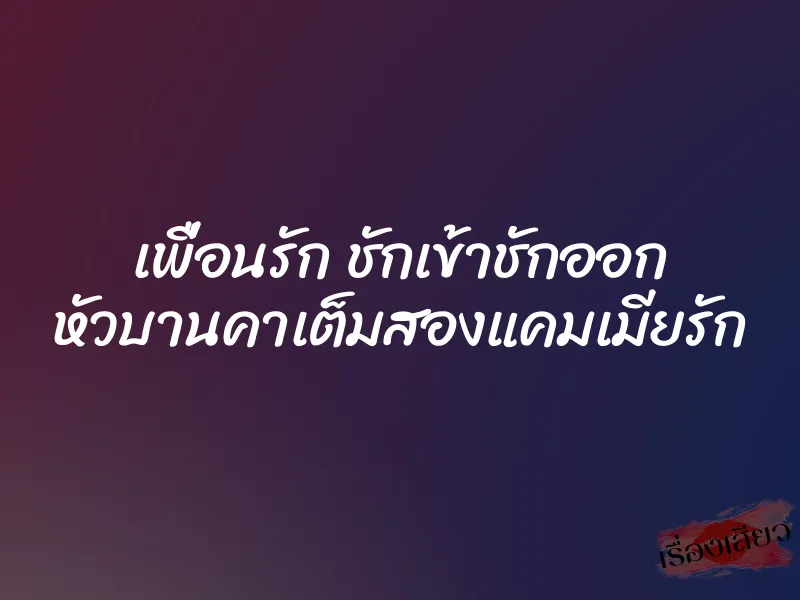 เพื่อนรัก ชักเข้าชักออก หัวบานคาเต็มสองแคมเมียรัก 5 เพื่อนรัก ชักเข้าชักออก หัวบานคาเต็มสองแคมเมียรัก