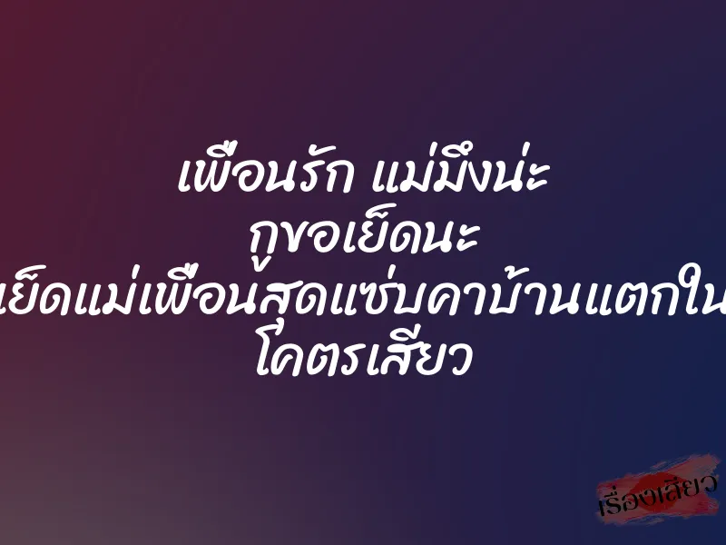 เพื่อนรัก แม่มึงน่ะ กูขอเย็ดนะ เย็ดแม่เพื่อนสุดแซ่บคาบ้านแตกใน โคตรเสียว 1 เพื่อนรัก แม่มึงน่ะ กูขอเย็ดนะ เย็ดแม่เพื่อนสุดแซ่บคาบ้านแตกใน โคตรเสียว