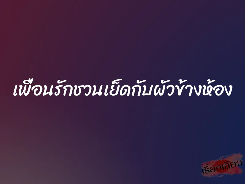 เพื่อนรักชวนเย็ดกับผัวข้างห้อง 1 เพื่อนรักชวนเย็ดกับผัวข้างห้อง