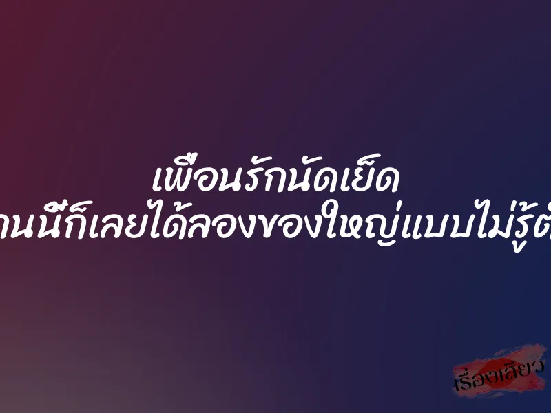เพื่อนรักนัดเย็ด งานนี้ก็เลยได้ลองของใหญ่แบบไม่รู้ตัว 1 เพื่อนรักนัดเย็ด งานนี้ก็เลยได้ลองของใหญ่แบบไม่รู้ตัว