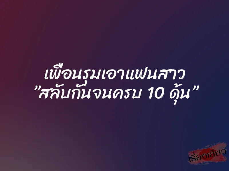 เพื่อนรุมเอาแฟนสาว ”สลับกันจนครบ 10 ดุ้น” 1 เพื่อนรุมเอาแฟนสาว ”สลับกันจนครบ 10 ดุ้น”