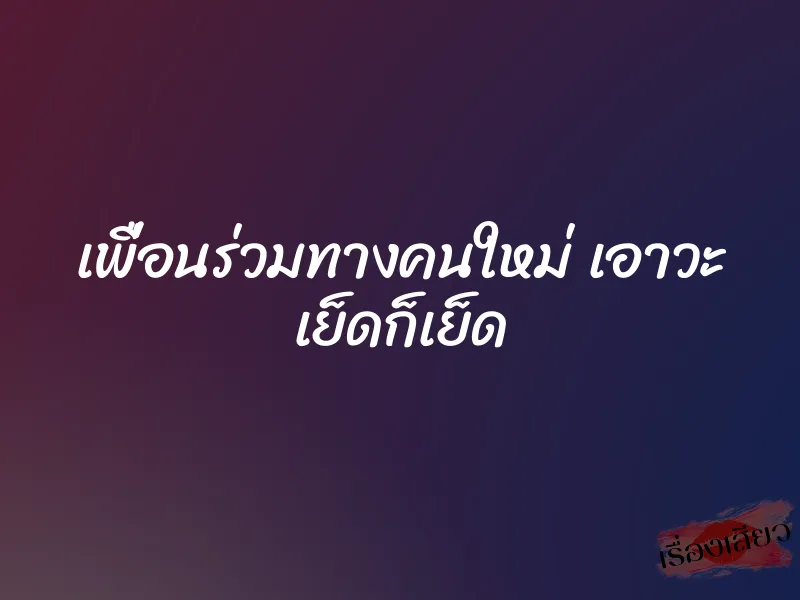 เพื่อนร่วมทางคนใหม่ เอาวะ เย็ดก็เย็ด 1 เพื่อนร่วมทางคนใหม่ เอาวะ เย็ดก็เย็ด