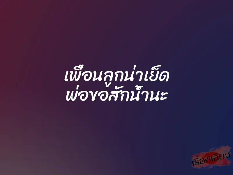 เพื่อนลูกน่าเย็ด พ่อขอสักน้ำนะ 1 เพื่อนลูกน่าเย็ด พ่อขอสักน้ำนะ