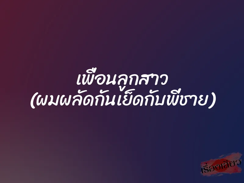 เพื่อนลูกสาว (ผมผลัดกันเย็ดกับพี่ชาย) 1 เพื่อนลูกสาว (ผมผลัดกันเย็ดกับพี่ชาย)