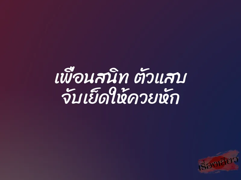 เพื่อนสนิท ตัวแสบ จับเย็ดให้ควยหัก 1 เพื่อนสนิท ตัวแสบ จับเย็ดให้ควยหัก