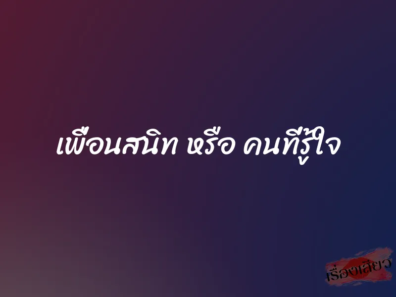 เพื่อนสนิท หรือ คนที่รู้ใจ 1 เพื่อนสนิท หรือ คนที่รู้ใจ