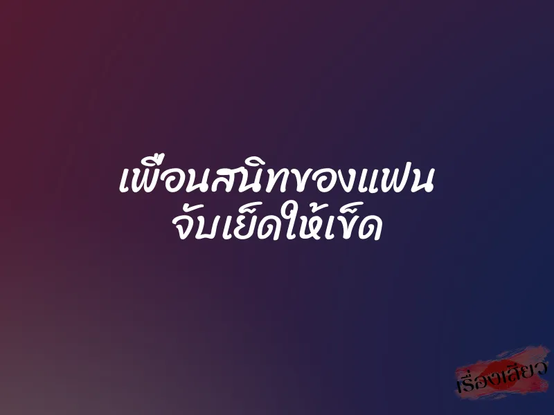 เพื่อนสนิทของแฟน จับเย็ดให้เข็ด 3 เพื่อนสนิทของแฟน จับเย็ดให้เข็ด
