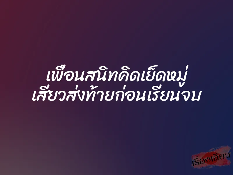 เพื่อนสนิทคิดเย็ดหมู่ เสียวส่งท้ายก่อนเรียนจบ 1 เพื่อนสนิทคิดเย็ดหมู่ เสียวส่งท้ายก่อนเรียนจบ