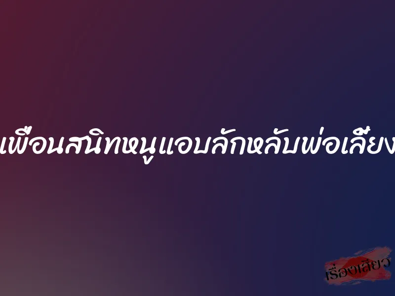 เพื่อนสนิทหนูแอบลักหลับพ่อเลี้ยง 1 เพื่อนสนิทหนูแอบลักหลับพ่อเลี้ยง
