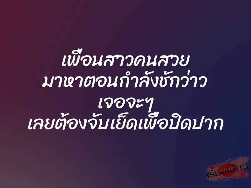 เพื่อนสาวคนสวย มาหาตอนกำลังชักว่าว เจอจะๆ เลยต้องจับเย็ดเพื่อปิดปาก 1 เพื่อนสาวคนสวย มาหาตอนกำลังชักว่าว เจอจะๆ เลยต้องจับเย็ดเพื่อปิดปาก