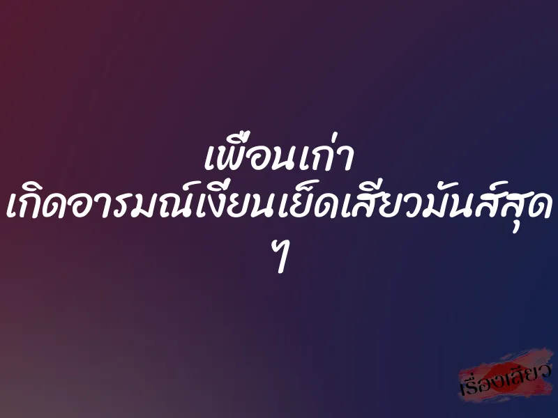 เพื่อนเก่า เกิดอารมณ์เงี่ยนเย็ดเสียวมันส์สุด ๆ 1 เพื่อนเก่า เกิดอารมณ์เงี่ยนเย็ดเสียวมันส์สุด ๆ