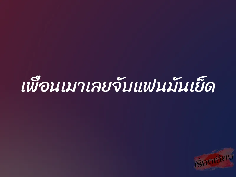 เพื่อนเมาเลยจับแฟนมันเย็ด 1 เพื่อนเมาเลยจับแฟนมันเย็ด