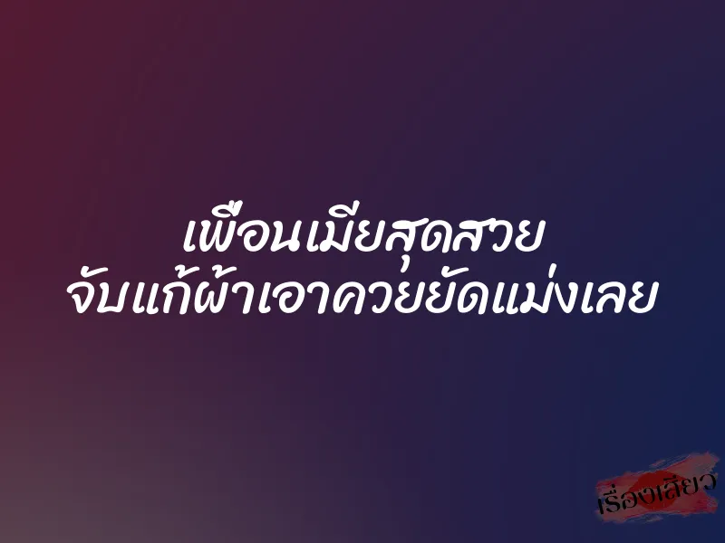 เพื่อนเมียสุดสวย จับแก้ผ้าเอาควยยัดแม่งเลย 1 เพื่อนเมียสุดสวย จับแก้ผ้าเอาควยยัดแม่งเลย