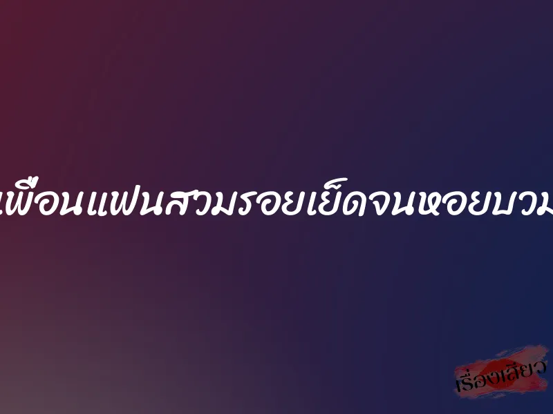 เพื่อนแฟนสวมรอยเย็ดจนหอยบวม 1 เพื่อนแฟนสวมรอยเย็ดจนหอยบวม