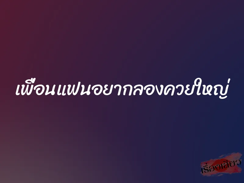 เพื่อนแฟนอยากลองควยใหญ่ 3 เพื่อนแฟนอยากลองควยใหญ่
