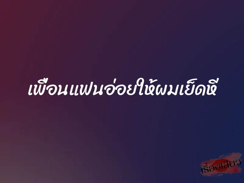 เพื่อนแฟนอ่อยให้ผมเย็ดหี 1 เพื่อนแฟนอ่อยให้ผมเย็ดหี