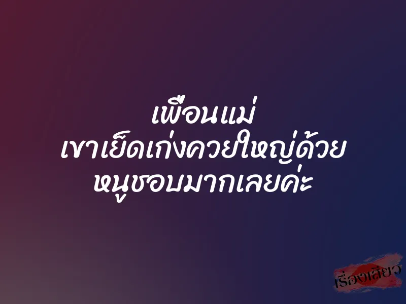 เพื่อนแม่ เขาเย็ดเก่งควยใหญ่ด้วย หนูชอบมากเลยค่ะ 1 เพื่อนแม่ เขาเย็ดเก่งควยใหญ่ด้วย หนูชอบมากเลยค่ะ
