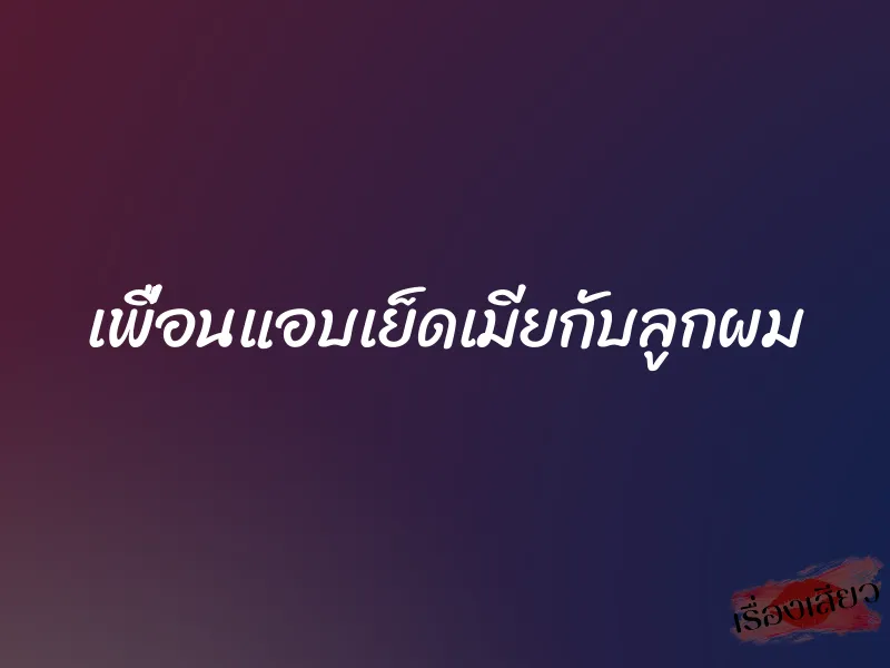 เพื่อนแอบเย็ดเมียกับลูกผม 1 เพื่อนแอบเย็ดเมียกับลูกผม