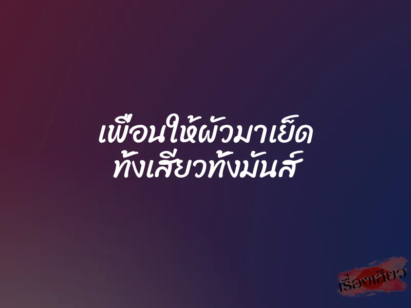เพื่อนให้ผัวมาเย็ด ทั้งเสียวทั้งมันส์ 1 เพื่อนให้ผัวมาเย็ด ทั้งเสียวทั้งมันส์