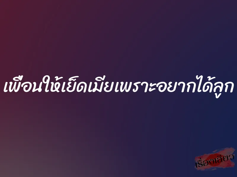 เพื่อนให้เย็ดเมียเพราะอยากได้ลูก 1 เพื่อนให้เย็ดเมียเพราะอยากได้ลูก