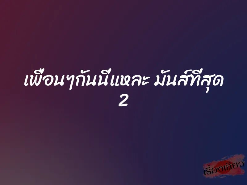 เพื่อนๆกันนี่แหละ มันส์ที่สุด 2 1 เพื่อนๆกันนี่แหละ มันส์ที่สุด 2