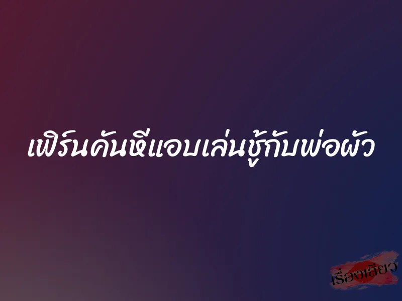 เฟิร์นคันหีแอบเล่นชู้กับพ่อผัว 1 เฟิร์นคันหีแอบเล่นชู้กับพ่อผัว