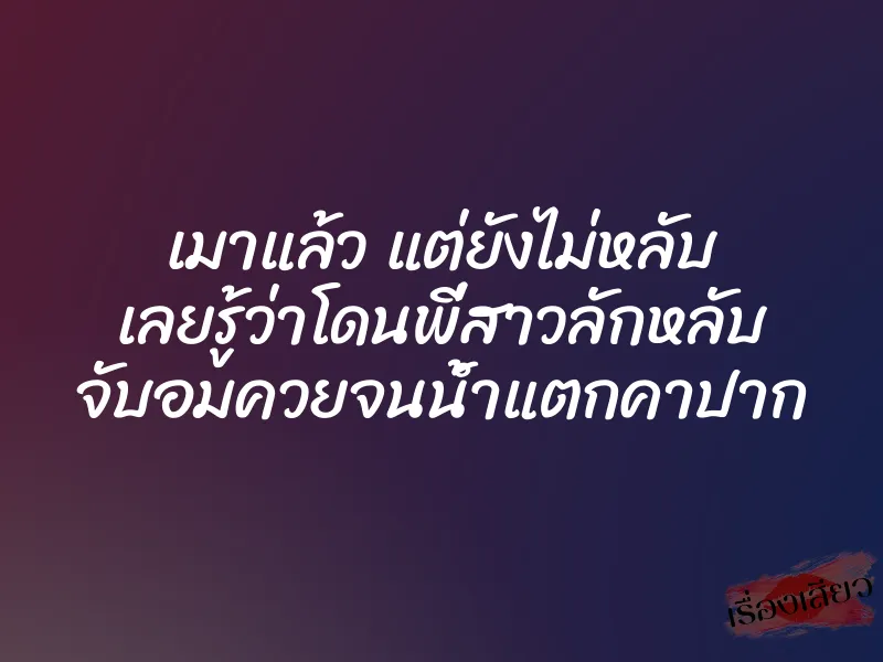 เมาแล้ว แต่ยังไม่หลับ เลยรู้ว่าโดนพี่สาวลักหลับ จับอมควยจนน้ำแตกคาปาก 1 เมาแล้ว แต่ยังไม่หลับ เลยรู้ว่าโดนพี่สาวลักหลับ จับอมควยจนน้ำแตกคาปาก